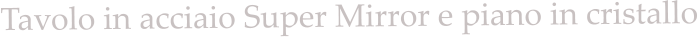 Tavolo in acciaio Super Mirror e piano in cristallo